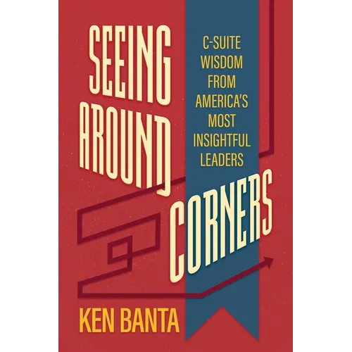 Seeing Around Corners: C-Suite Wisdom from America's Most Insightful Leaders