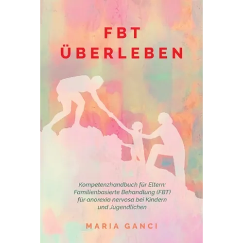 FBT Überleben: Kompetenzhandbuch für Eltern: Familienbasierte Behandlung (FBT) für Anorexia nervosa bei Kindern und Jugendlichen