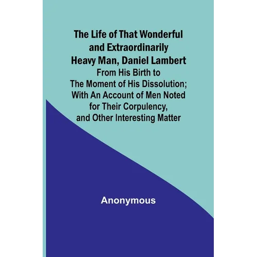 The Life of That Wonderful and Extraordinarily Heavy Man, Daniel Lambert: From His Birth to the Moment of His Dissolution; With an Account of Men Note - Paperback