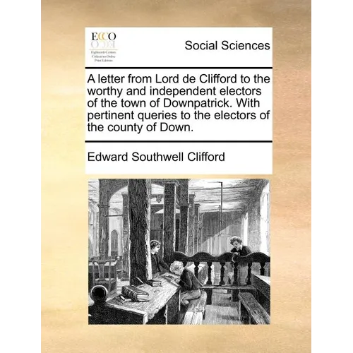 A letter from Lord de Clifford to the worthy and independent electors of the town of Downpatrick. With pertinent queries to the electors of the county