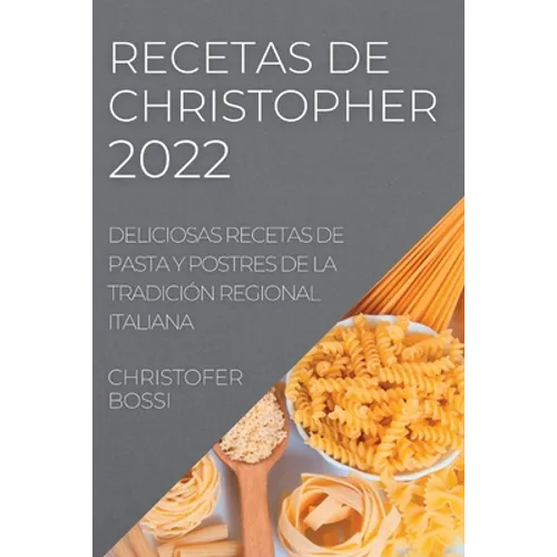 Recetas de Christopher 2022: Deliciosas Recetas de Pasta Y Postres de la Tradición Regional Italiana