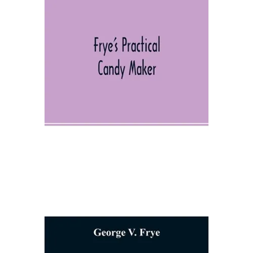 Frye's practical candy maker: comprising practical receipts for the manufacture of fine "hand-made" candies, especially adapted for fine retail trad