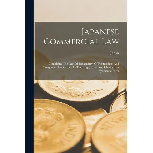 Japanese Commercial Law: Containing The Law Of Bankruptcy, Of Partnerships And Companies And Of Bills Of Exchange, Notes And Checks In A Systematic Fo