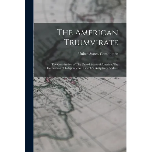 The American Triumvirate: The Constitution of The United States of America, The Declaration of Independence, Lincoln's Gettysburg Address