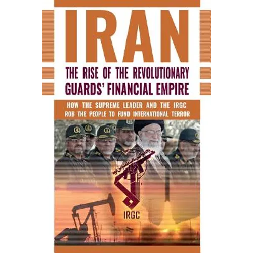 The Rise of Iran's Revolutionary Guards' Financial Empire: How the Supreme Leader and the IRGC Rob the People to Fund International Terror