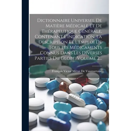Dictionnaire Universel De Matière Médicale Et De Thérapeutique Générale, Contenant L'indication, La Description Et L'emploi De Tous Les Médicaments Co