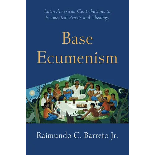 Base Ecumenism: Latin American Contributions to Ecumenical PRAXIS and Theology