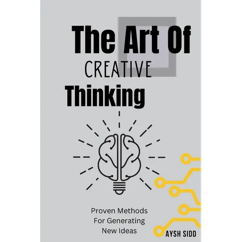 The Art Of Creative Thinking: Proven Methods For Generating New Ideas