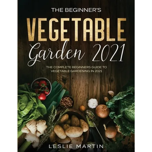 The Beginner's Vegetable Garden 2021: The Complete Beginners Guide To Vegetable Gardening in 2021