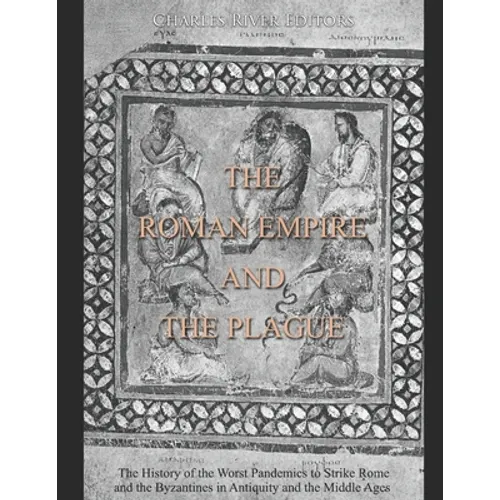 The Roman Empire and the Plague: The History of the Worst Pandemics to Strike Rome and the Byzantines in Antiquity and the Middle Ages