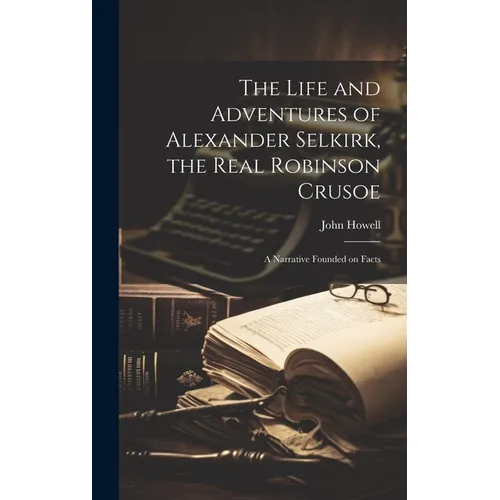 The Life and Adventures of Alexander Selkirk, the Real Robinson Crusoe: A Narrative Founded on Facts