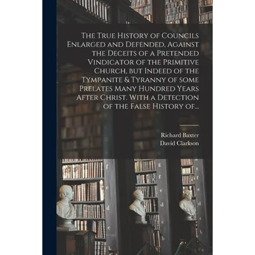 The True History of Councils Enlarged and Defended, Against the Deceits of a Pretended Vindicator of the Primitive Church, but Indeed of the Tympanite