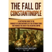 The Fall of Constantinople: A Captivating Guide to the Conquest of Constantinople by the Ottoman Turks that Marked the end of the Byzantine Empire