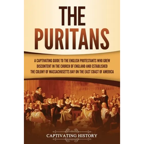 The Puritans: A Captivating Guide to the English Protestants Who Grew Discontent in the Church of England and Established the Massachusetts Bay Colony