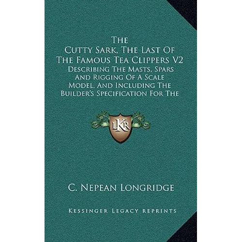 The Cutty Sark, The Last Of The Famous Tea Clippers V2: Describing The Masts, Spars And Rigging Of A Scale Model, And Including The Builder's Specific