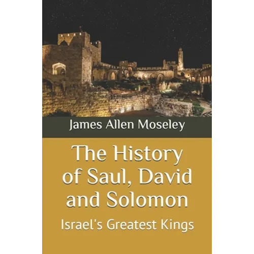 The History of Saul, David and Solomon: Israel's Greatest Kings