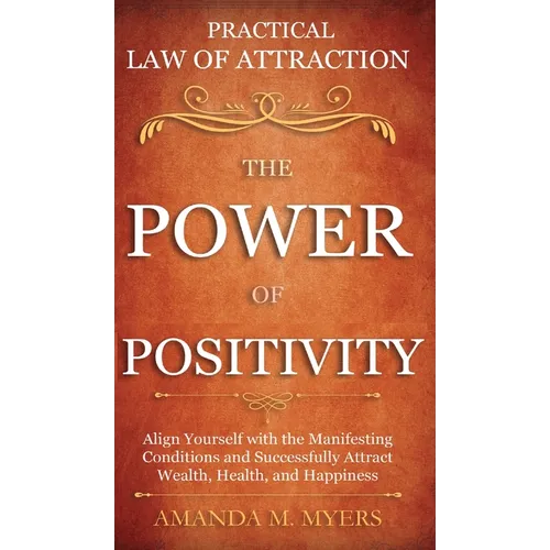 Practical Law of Attraction The Power of Positivity: Align Yourself with the Manifesting Conditions and Successfully Attract Wealth, Health, and Happi