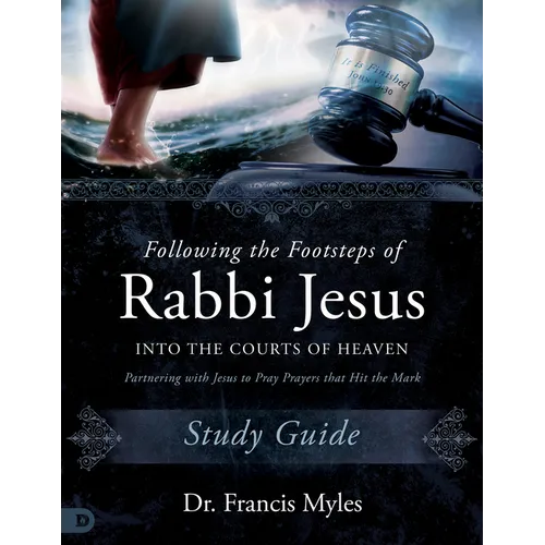 Following the Footsteps of Rabbi Jesus Into the Courts of Heaven Study Guide: Partnering with Jesus to Pray Prayers That Hit the Mark