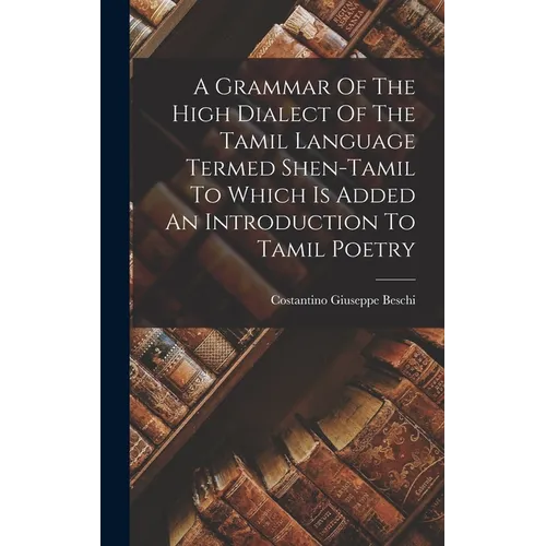 A Grammar Of The High Dialect Of The Tamil Language Termed Shen-tamil To Which Is Added An Introduction To Tamil Poetry