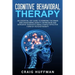 Cognitive Behavioral Therapy: An Essential CBT Guide to Rewiring the Brain and Overcoming Anxiety, Depression, and Intrusive Thoughts Using a Highly