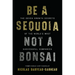 Be a Sequoia, Not a Bonsai: The Seven Growth Secrets of the World's Most Successful Companies