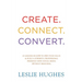 Create. Connect. Convert.: 25 lessons on how to own your value and build a powerful professional presence using social media tools such as Linked