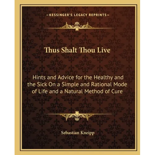 Thus Shalt Thou Live: Hints and Advice for the Healthy and the Sick On a Simple and Rational Mode of Life and a Natural Method of Cure