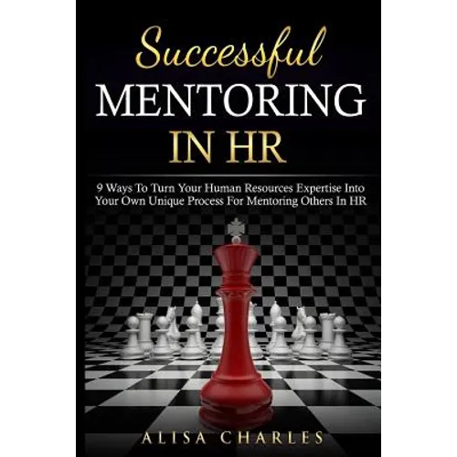 Successful Mentoring in HR: 9 Ways to Turn Your Human Resources Expertise Into Your Own Unique Process for Mentoring Others in HR