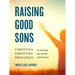 Raising Good Sons: Christian Parenting Principles for Nurturing Boys of Faith and Character