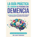 La guía práctica del cuidador de personas con demencia: La visión de un médico sobre cómo superar problemas de conducta, mejorar la comunicación y gar