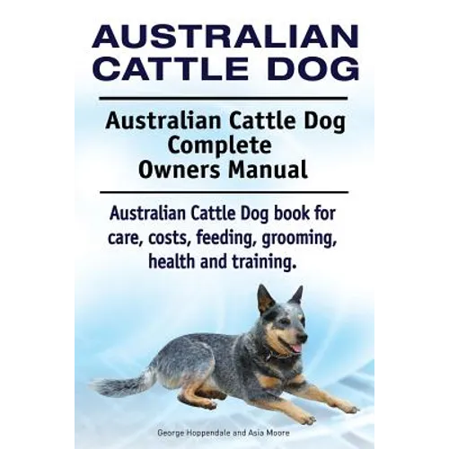 Australian Cattle Dog. Australian Cattle Dog Complete Owners Manual. Australian Cattle Dog book for care, costs, feeding, grooming, health and trainin
