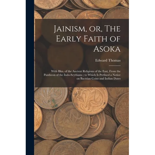 Jainism, or, The Early Faith of Asoka: With Illus. of the Ancient Religions of the East, From the Pantheon of the Indo-Scythians; to Which is Prefixed
