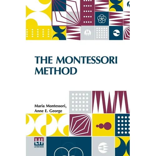 The Montessori Method: Scientific Pedagogy As Applied To Child Education In The Children s Houses With Additions And Revisions By The Author, Translat