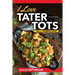 I Love Tater Tots: 100's of Combinations of Hearty Recipes for all Your Crispy Baked Delicious Potato and Casserole Style Tot Meals