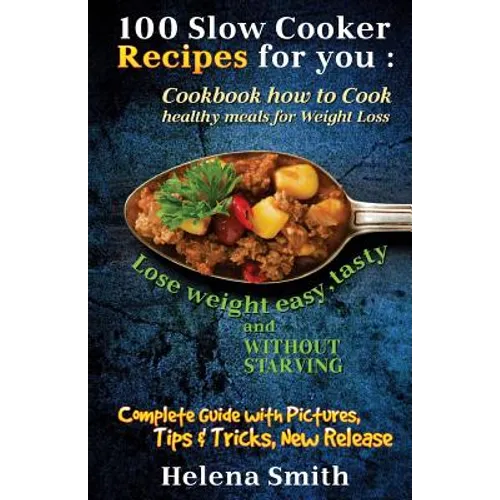 100 Slow Cooker Recipes for You: Cookbook How to Cook Healthy Meals for Weight Loss: Complete Guide with Pictures, Tips and Tricks, New Release (Lose