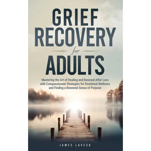 Grief Recovery for Adults: Mastering the Art of Healing and Renewal After Loss with Compassionate Strategies for Emotional Wellness and Finding a Rene