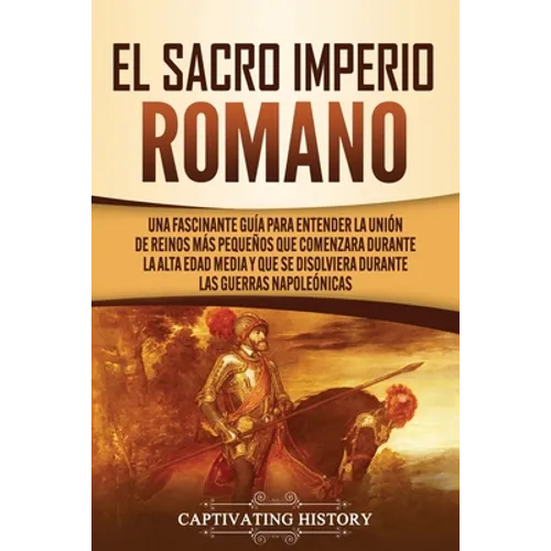 El Sacro Imperio Romano: Una Fascinante Guía para Entender la Unión de Reinos Más Pequeños que Comenzara Durante la Alta Edad Media y que se Disolvier - Paperback