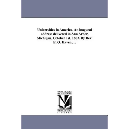 Universities in America. An inagural address delivered in Ann Arbor, Michigan, October 1st, 1863. By Rev. E. O. Haven, ...