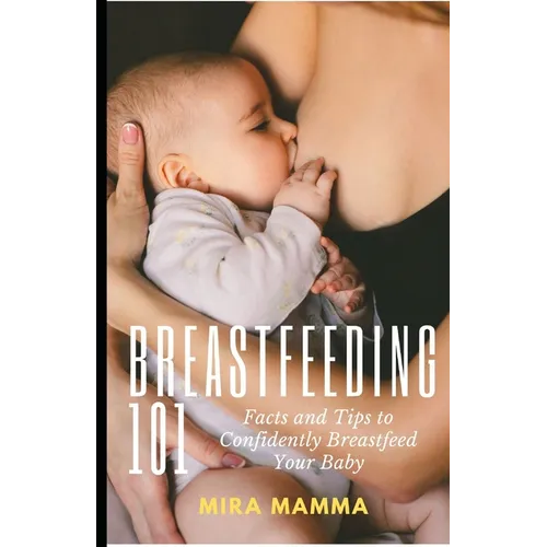 Breastfeeding 101: Facts and Tips to Confidently Breastfeed your Baby - Paperback