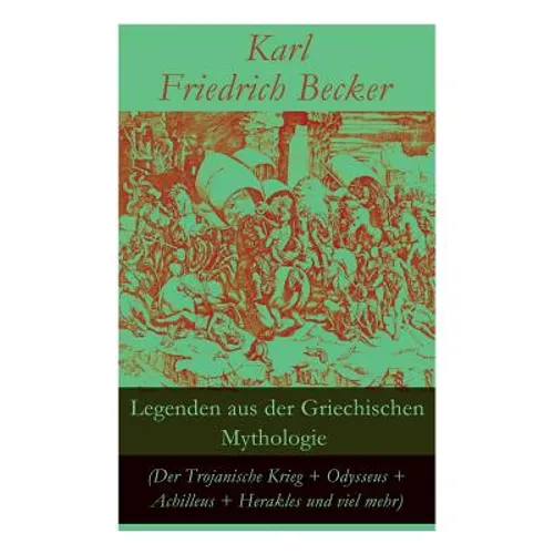 Legenden Aus Der Griechischen Mythologie (Der Trojanische Krieg + Odysseus + Achilleus + Herakles Und Viel Mehr): Sagen Und Erzählungen Aus Der Alten