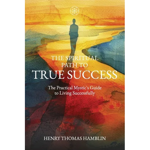The Spiritual Path to True Success: The Practical Mystic's Guide to Living Successfully