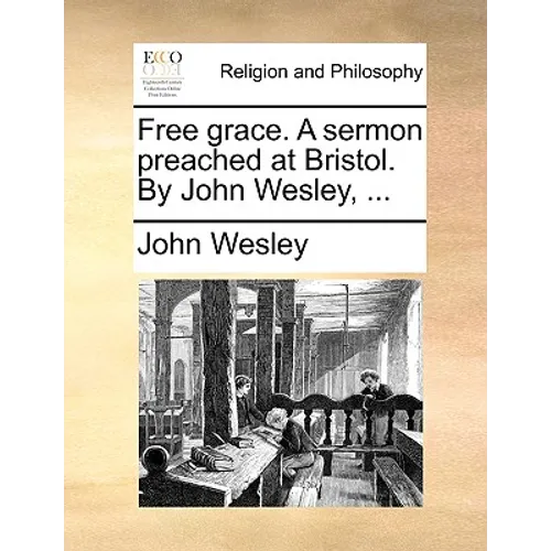 Free Grace. a Sermon Preached at Bristol. by John Wesley, ...