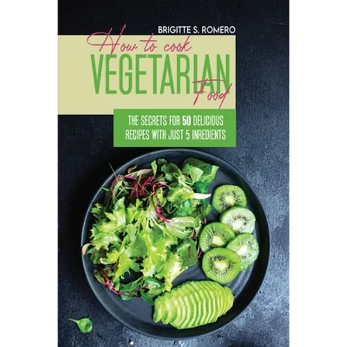 How to Cook Vegetarian Food: The Secrets For 50 Delicious Recipes with Just 5 Ingredients