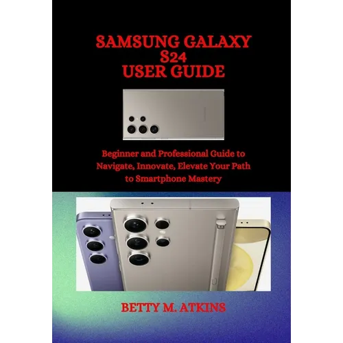 Samsung Galaxy S24 Series User Guide: Beginner and Professional Guide to Navigate, Innovate, Elevate Your Path to Smartphone Mastery