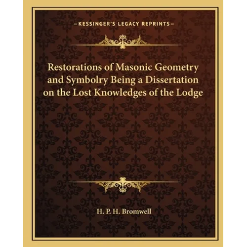 Restorations of Masonic Geometry and Symbolry Being a Dissertation on the Lost Knowledges of the Lodge
