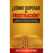 ¿cómo Superar La Frustración?: Una Guía Para Identificar El Origen de Los Obstáculos Que Te Impiden Lograr Tus Objetivos