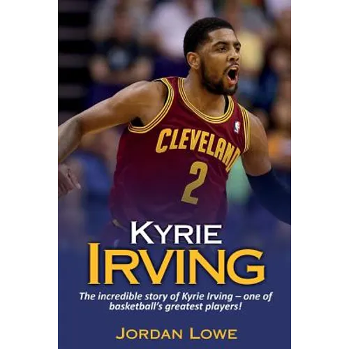 Kyrie Irving: The incredible story of Kyrie Irving - one of basketball's greatest players!