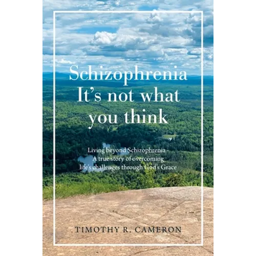 Schizophrenia - It's Not What You Think: Living Beyond Schizophrenia - a True Story of Overcoming Life's Challenges Through God's Grace
