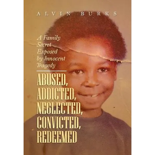 Abused, Addicted, Neglected, Convicted, Redeemed: A Family Secret Exposed by Innocent Tragedy