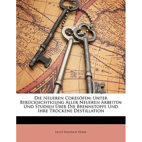 Die Neueren Cokesofen: Unter Berucksichtigung Aller Neueren Arbeiten Und Studien Uber Die Brennstoffe Und Ihre Trockene Destillation
